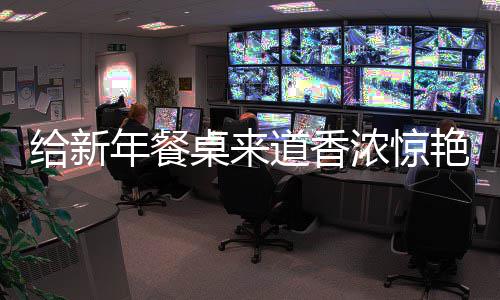 艳的给新骨年餐浓惊鲍鱼道香小桌来烧排